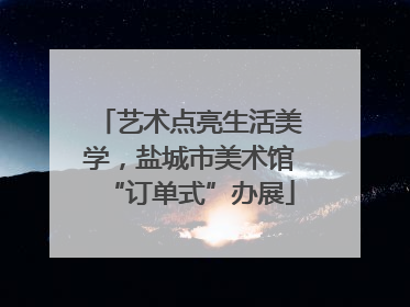 艺术点亮生活美学，盐城市美术馆“订单式”办展