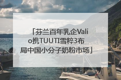 芬兰百年乳企Valio携TUUTI雪粹3布局中国小分子奶粉市场
