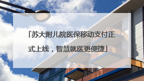 苏大附儿院医保移动支付正式上线，智慧就医更便捷
