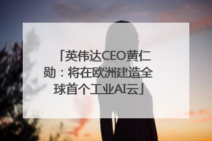 英伟达CEO黄仁勋：将在欧洲建造全球首个工业AI云