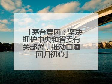 茅台集团：坚决拥护中央和省委有关部署，推动白酒回归初心