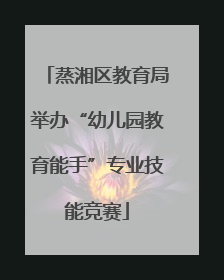 蒸湘区教育局举办“幼儿园教育能手”专业技能竞赛