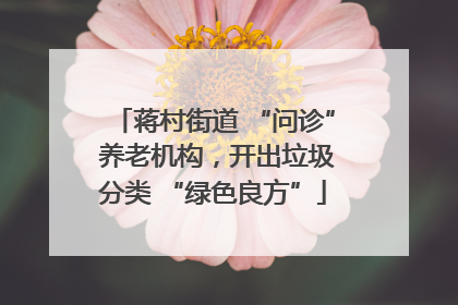 蒋村街道 “问诊” 养老机构，开出垃圾分类 “绿色良方”