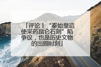 评论丨“秦始皇遣使采药昆仑石刻”陷争议，也是历史文物的出圈时刻