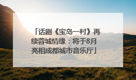 话剧《宝岛一村》再续蓉城情缘：将于8月亮相成都城市音乐厅