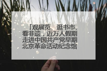 观展览、逛书市、看非遗，近万人假期走进中国共产党早期北京革命活动纪念馆解锁参观新体验
