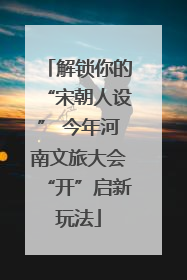 解锁你的“宋朝人设” 今年河南文旅大会“开”启新玩法