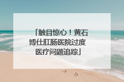触目惊心！黄石博仕肛肠医院过度医疗问题追踪