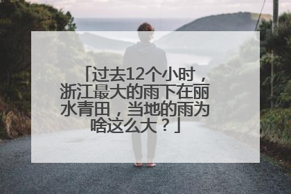 过去12个小时，浙江最大的雨下在丽水青田，当地的雨为啥这么大？