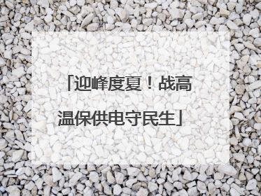 迎峰度夏！战高温保供电守民生
