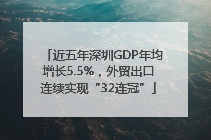近五年深圳GDP年均增长5.5%，外贸出口连续实现“32连冠”