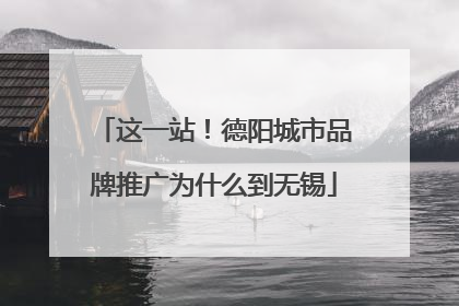 这一站！德阳城市品牌推广为什么到无锡