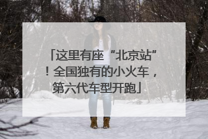 这里有座“北京站”！全国独有的小火车，第六代车型开跑