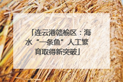 连云港赣榆区：海水“一条鱼”人工繁育取得新突破
