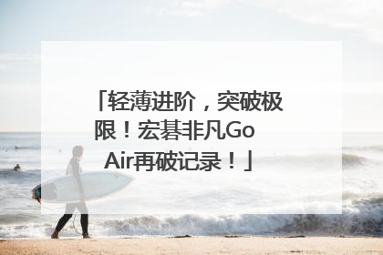 轻薄进阶，突破极限！宏碁非凡Go Air再破记录！