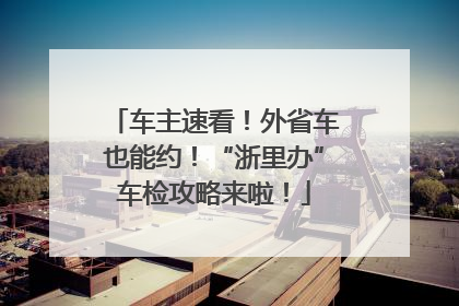 车主速看！外省车也能约！“浙里办”车检攻略来啦！