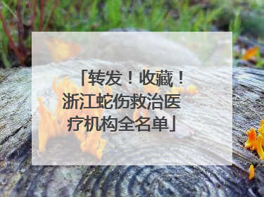 转发！收藏！浙江蛇伤救治医疗机构全名单