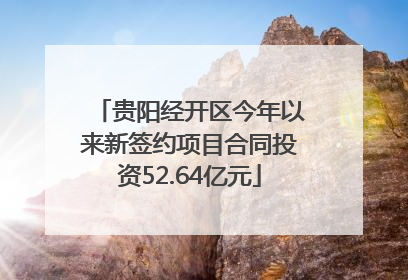贵阳经开区今年以来新签约项目合同投资52.64亿元