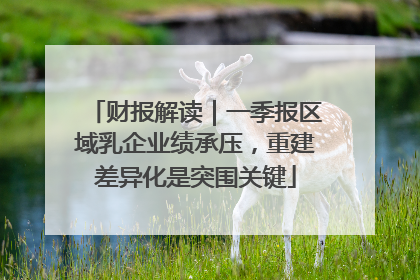 财报解读｜一季报区域乳企业绩承压，重建差异化是突围关键