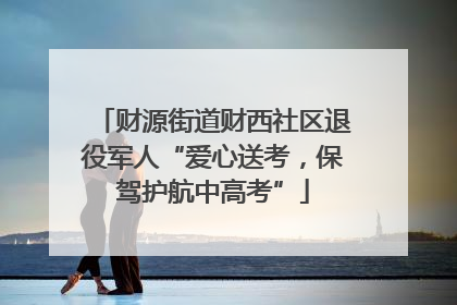 财源街道财西社区退役军人“爱心送考，保驾护航中高考”