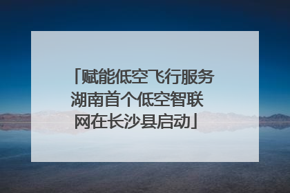 赋能低空飞行服务 湖南首个低空智联网在长沙县启动