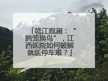 赣江观澜：“腾笼换鸟”，江西医院如何破解就医停车难？