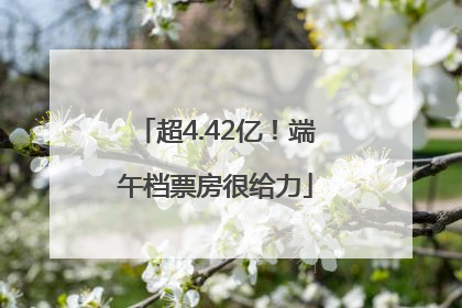 超4.42亿！端午档票房很给力