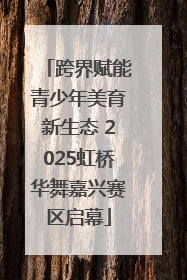 跨界赋能青少年美育新生态 2025虹桥华舞嘉兴赛区启幕