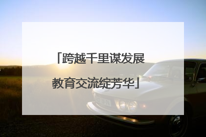 跨越千里谋发展 教育交流绽芳华