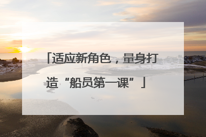 适应新角色，量身打造“船员第一课”