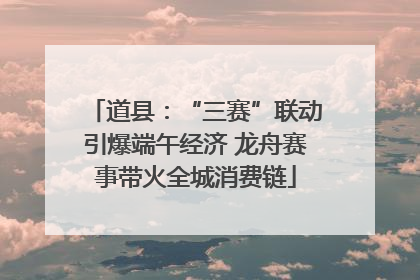 道县：“三赛”联动引爆端午经济 龙舟赛事带火全城消费链