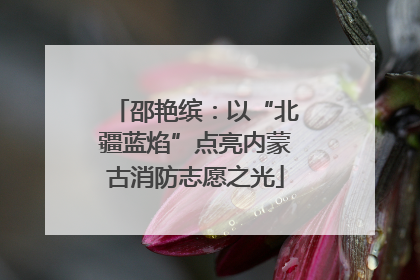 邵艳缤：以“北疆蓝焰”点亮内蒙古消防志愿之光