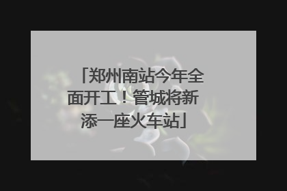 郑州南站今年全面开工！管城将新添一座火车站