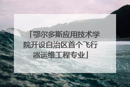 鄂尔多斯应用技术学院开设自治区首个飞行器运维工程专业