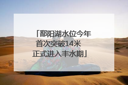 鄱阳湖水位今年首次突破14米 正式进入丰水期