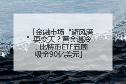 金融市场“避风港”要变天？黄金遇冷，比特币ETF五周吸金90亿美元