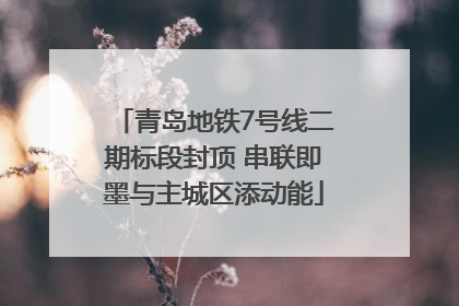 青岛地铁7号线二期标段封顶 串联即墨与主城区添动能