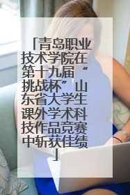 青岛职业技术学院在第十九届“挑战杯”山东省大学生课外学术科技作品竞赛中斩获佳绩