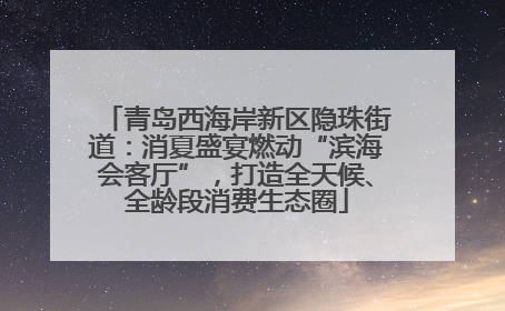 青岛西海岸新区隐珠街道：消夏盛宴燃动“滨海会客厅”，打造全天候、全龄段消费生态圈
