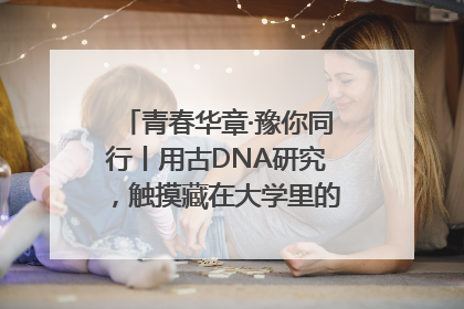 青春华章·豫你同行丨用古DNA研究，触摸藏在大学里的“上下五千年”