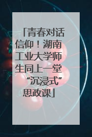 青春对话信仰！湖南工业大学师生同上一堂“沉浸式”思政课