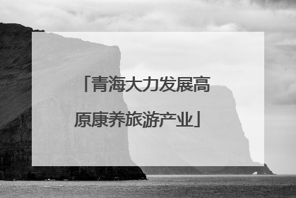 青海大力发展高原康养旅游产业