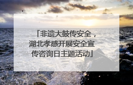 非遗大鼓传安全，湖北孝感开展安全宣传咨询日主题活动