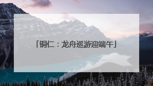 铜仁：龙舟巡游迎端午