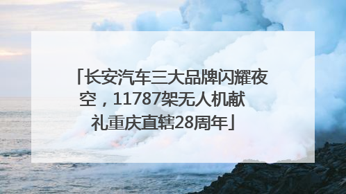 长安汽车三大品牌闪耀夜空，11787架无人机献礼重庆直辖28周年