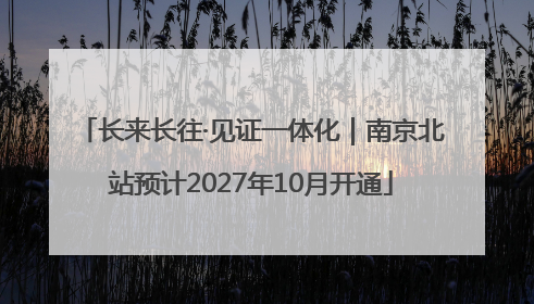 长来长往·见证一体化｜南京北站预计2027年10月开通