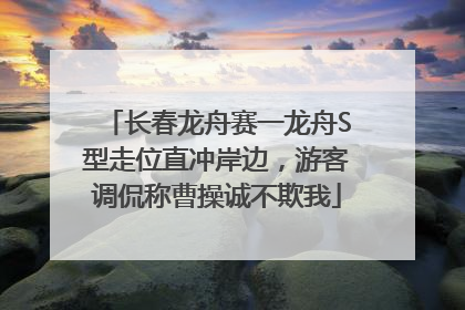 长春龙舟赛一龙舟S型走位直冲岸边，游客调侃称曹操诚不欺我