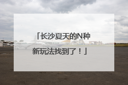 长沙夏天的N种新玩法找到了！