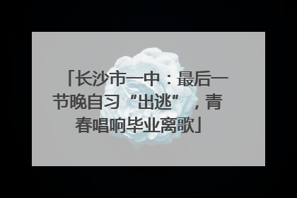 长沙市一中：最后一节晚自习“出逃”，青春唱响毕业离歌
