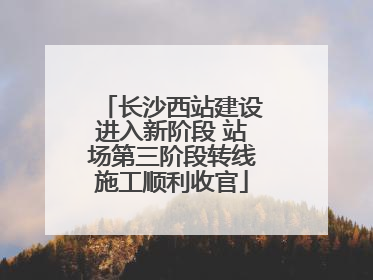 长沙西站建设进入新阶段 站场第三阶段转线施工顺利收官